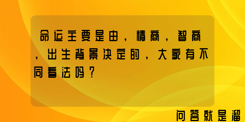 命运主要是由，情商，智商，出生背景决定的，大家有不同看法吗？