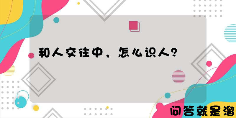 和人交往中，怎么识人？