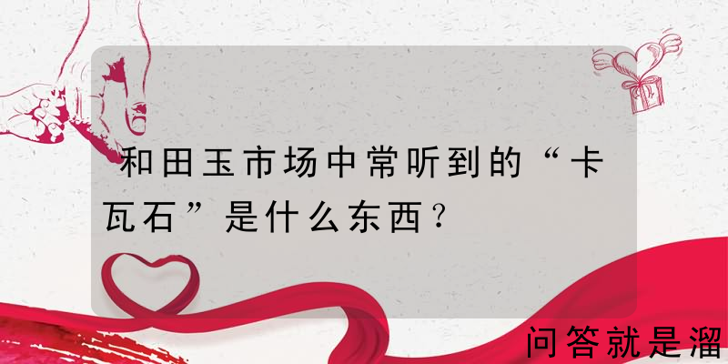 和田玉市场中常听到的“卡瓦石”是什么东西？