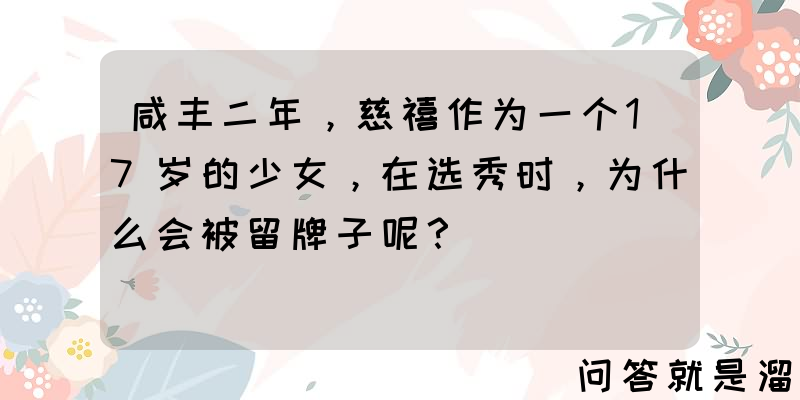 咸丰二年，慈禧作为一个17岁的少女，在选秀时，为什么会被留牌子呢？