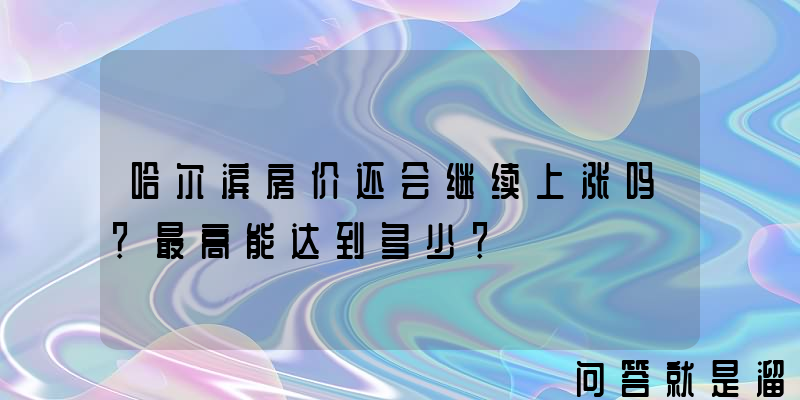 哈尔滨房价还会继续上涨吗？最高能达到多少？