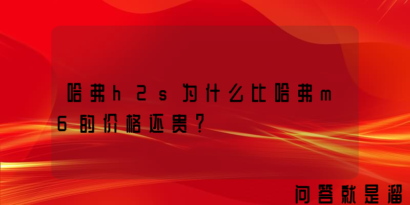 哈弗h2s为什么比哈弗m6的价格还贵？