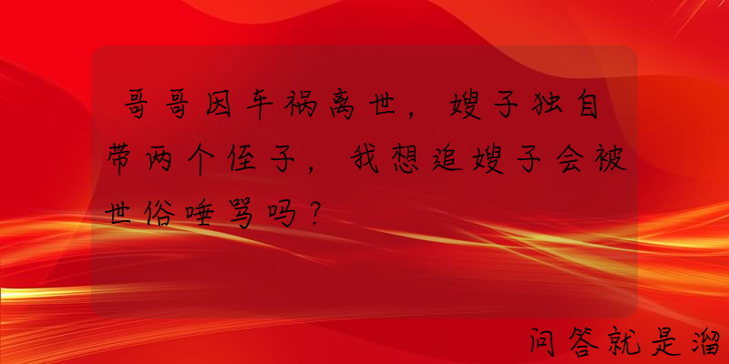 哥哥因车祸离世，嫂子独自带两个侄子，我想追嫂子会被世俗唾骂吗？