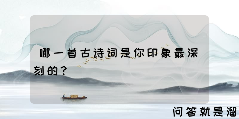 哪一首古诗词是你印象最深刻的？