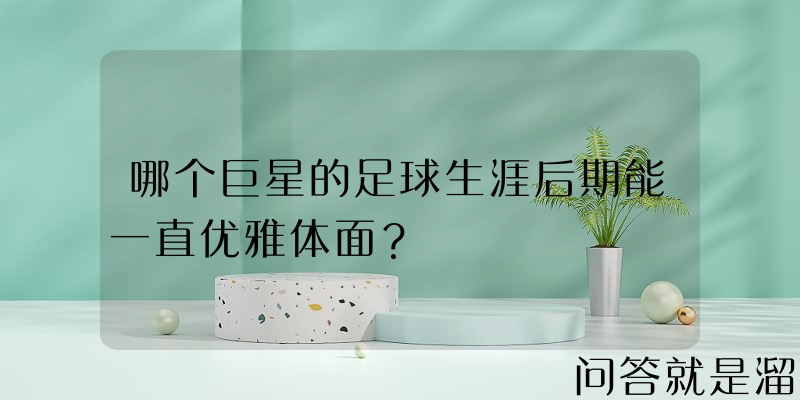 哪个巨星的足球生涯后期能一直优雅体面？