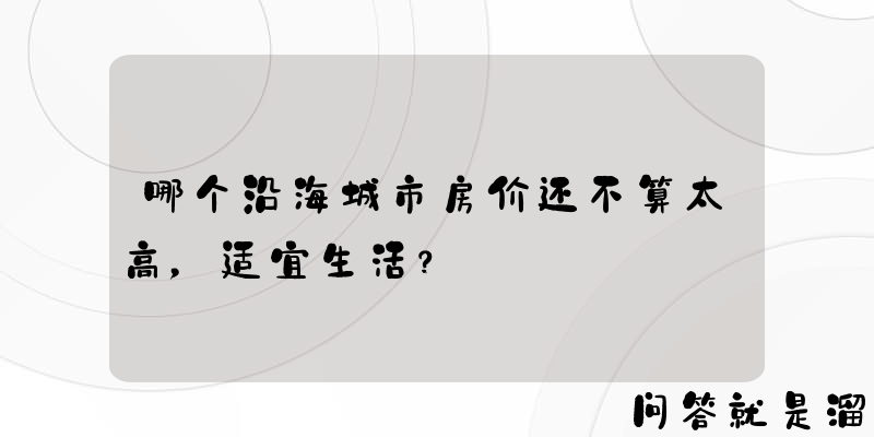 哪个沿海城市房价还不算太高，适宜生活？