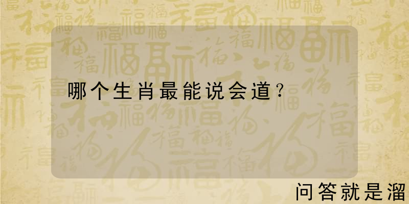 哪个生肖最能说会道？