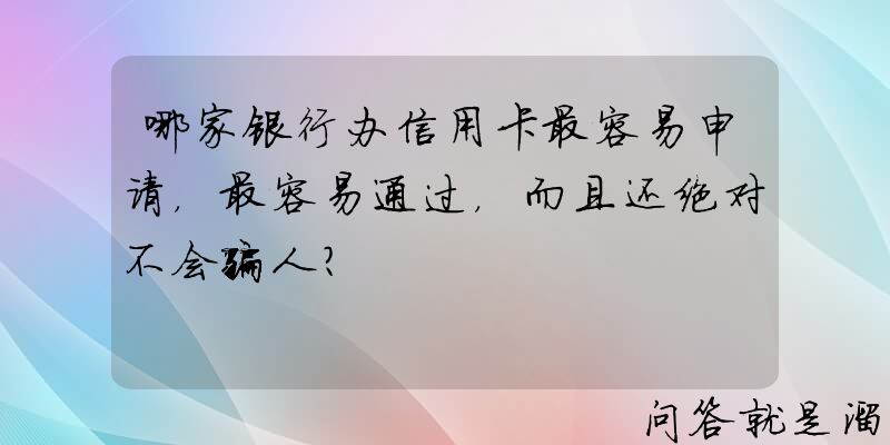 哪家银行办信用卡最容易申请，最容易通过，而且还绝对不会骗人？