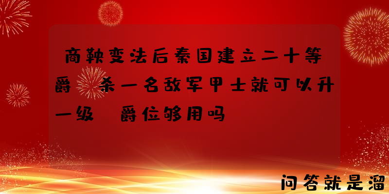 商鞅变法后秦国建立二十等爵，杀一名敌军甲士就可以升一级，爵位够用吗？