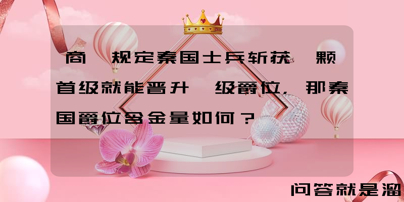 商鞅规定秦国士兵斩获一颗首级就能晋升一级爵位，那秦国爵位含金量如何？