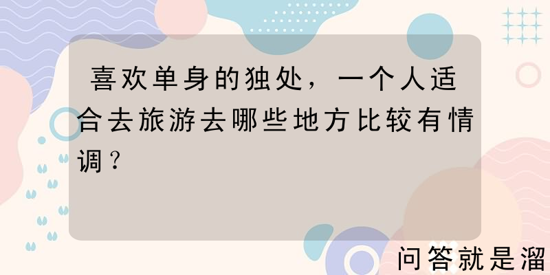 喜欢单身的独处，一个人适合去旅游去哪些地方比较有情调？