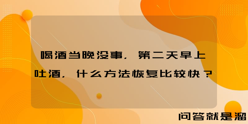 喝酒当晚没事，第二天早上吐酒，什么方法恢复比较快？