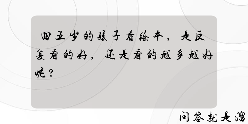 四五岁的孩子看绘本，是反复看的好，还是看的越多越好呢？