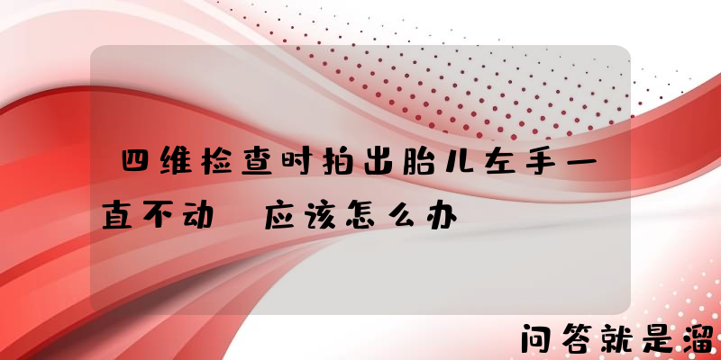 四维检查时拍出胎儿左手一直不动，应该怎么办？