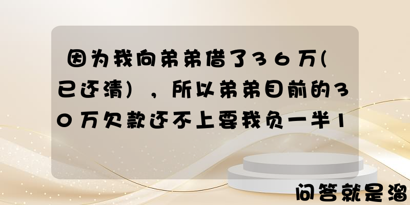 因为我向弟弟借了36万(已还清)，所以弟弟目前的30万欠款还不上要我负一半15万的责任，这样合理吗？