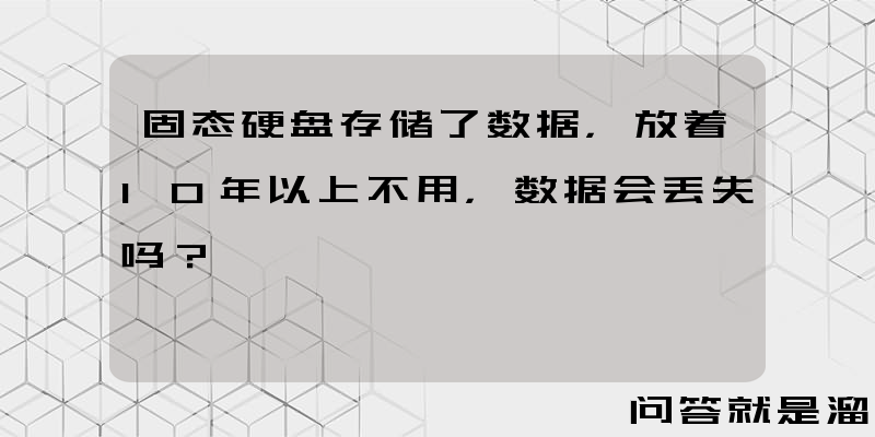 固态硬盘存储了数据，放着10年以上不用，数据会丢失吗？