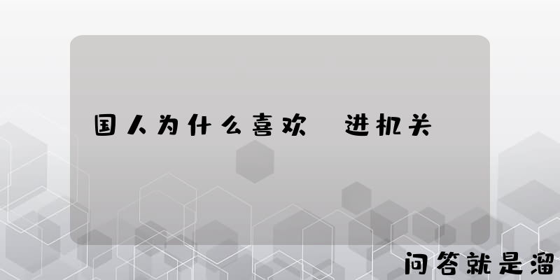 国人为什么喜欢“进机关”？