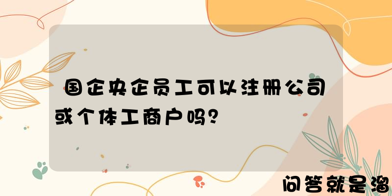 国企央企员工可以注册公司或个体工商户吗？