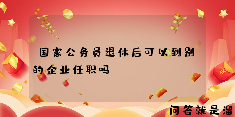 国家公务员退休后可以到别的企业任职吗？