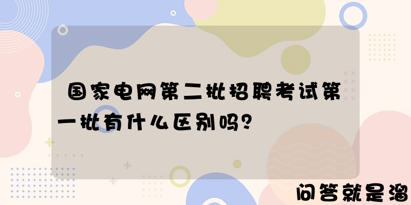 国家电网第二批招聘考试第一批有什么区别吗？