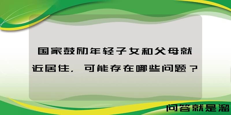 国家鼓励年轻子女和父母就近居住，可能存在哪些问题？