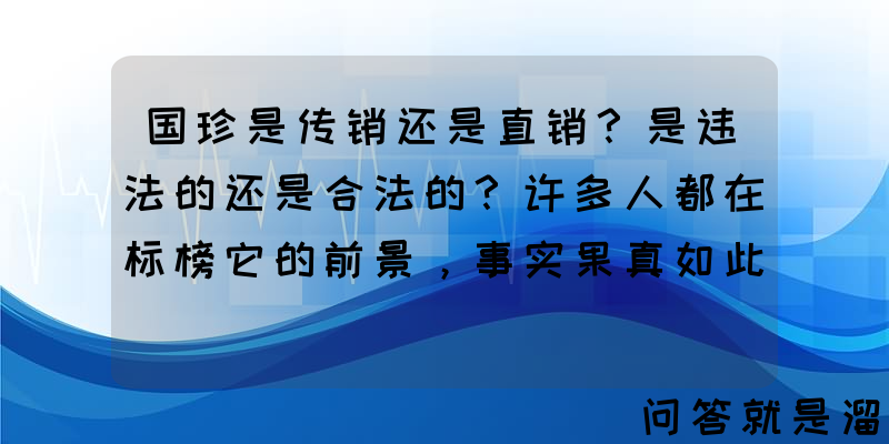 国珍是传销还是直销？是违法的还是合法的？许多人都在标榜它的前景，事实果真如此么？