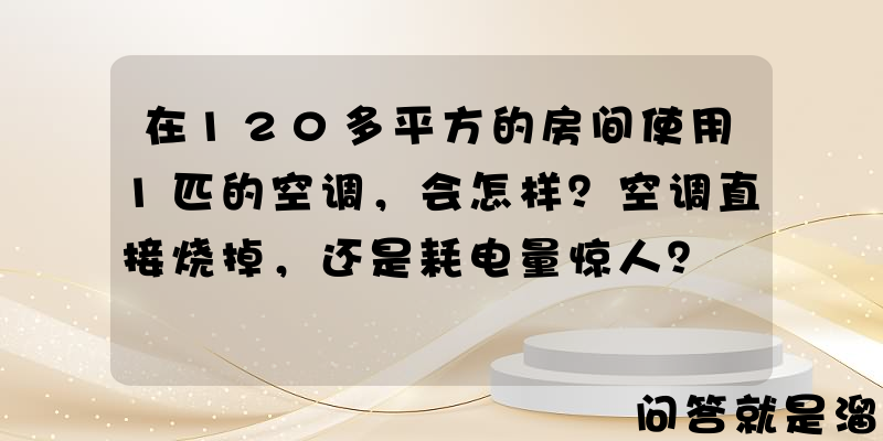 在120多平方的房间使用1匹的空调，会怎样？空调直接烧掉，还是耗电量惊人？