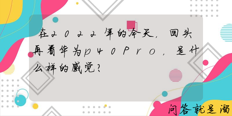 在2022年的今天，回头再看华为p40Pro，是什么样的感觉？
