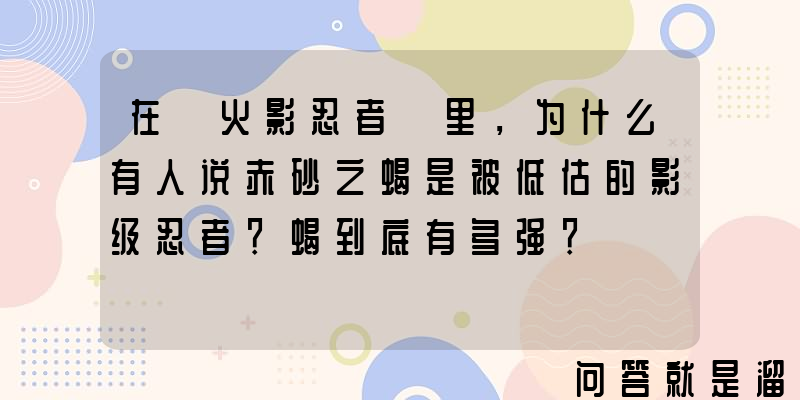 在《火影忍者》里，为什么有人说赤砂之蝎是被低估的影级忍者？蝎到底有多强？