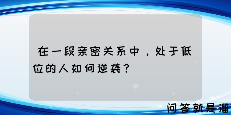 在一段亲密关系中，处于低位的人如何逆袭？