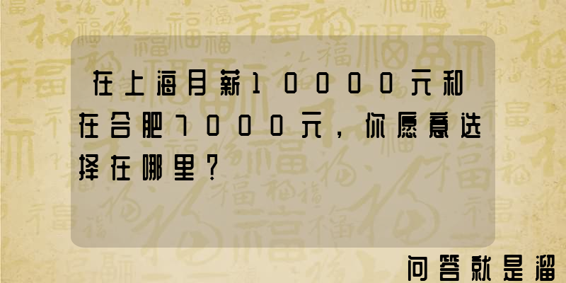 在上海月薪10000元和在合肥7000元，你愿意选择在哪里？