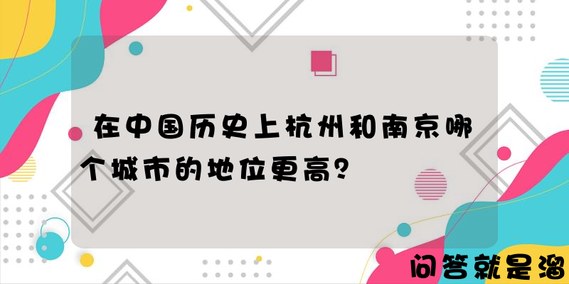 在中国历史上杭州和南京哪个城市的地位更高？