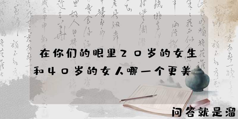 在你们的眼里20岁的女生和40岁的女人哪一个更美？