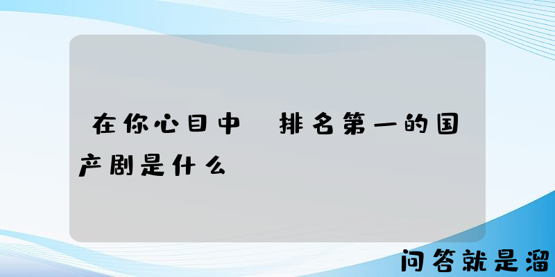 在你心目中，排名第一的国产剧是什么？