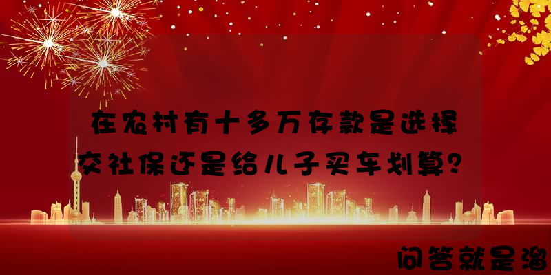 在农村有十多万存款是选择交社保还是给儿子买车划算？