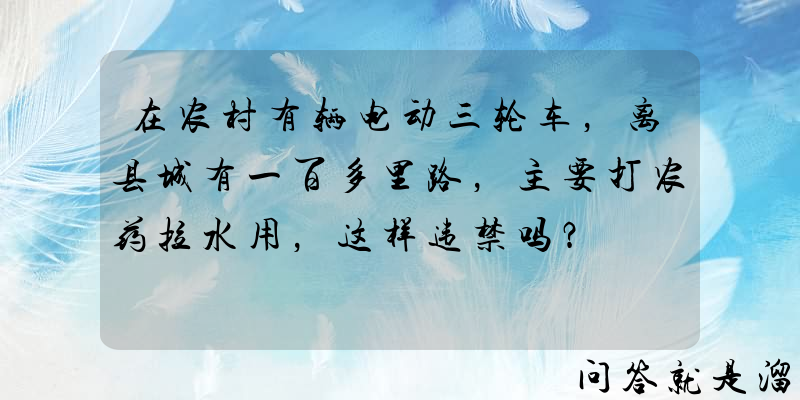 在农村有辆电动三轮车，离县城有一百多里路，主要打农药拉水用，这样违禁吗？