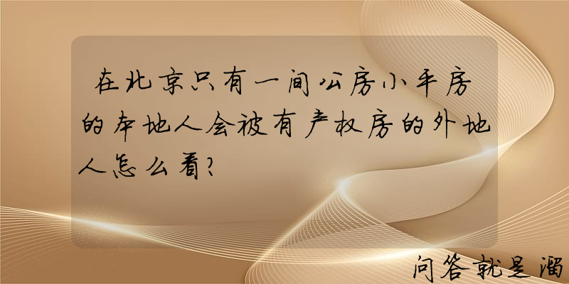 在北京只有一间公房小平房的本地人会被有产权房的外地人怎么看？