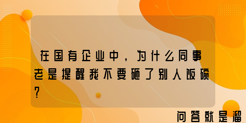 在国有企业中，为什么同事老是提醒我不要砸了别人饭碗？