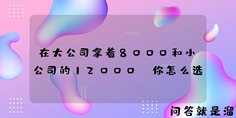 在大公司拿着8000和小公司的12000，你怎么选？