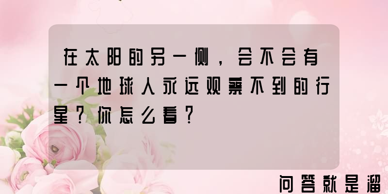 在太阳的另一侧，会不会有一个地球人永远观察不到的行星？你怎么看？