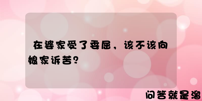 在婆家受了委屈，该不该向娘家诉苦？