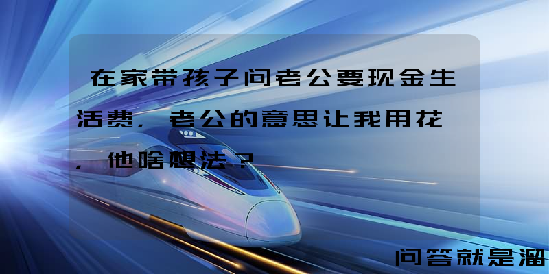 在家带孩子问老公要现金生活费，老公的意思让我用花呗，他啥想法？