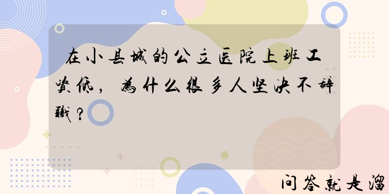 在小县城的公立医院上班工资低，为什么很多人坚决不辞职？