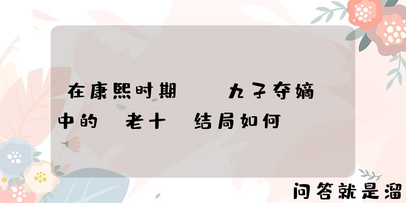 在康熙时期，“九子夺嫡”中的“老十”结局如何？