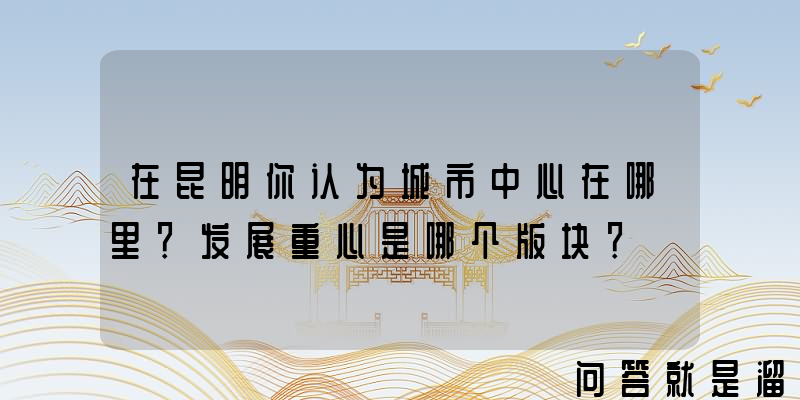 在昆明你认为城市中心在哪里？发展重心是哪个版块？