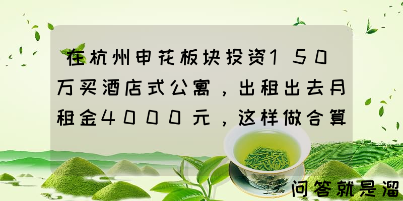 在杭州申花板块投资150万买酒店式公寓，出租出去月租金4000元，这样做合算吗？