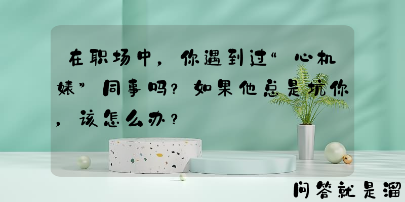 在职场中，你遇到过“心机婊”同事吗？如果他总是坑你，该怎么办？