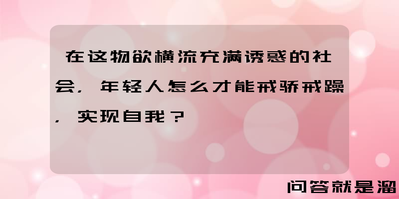 在这物欲横流充满诱惑的社会，年轻人怎么才能戒骄戒躁，实现自我？