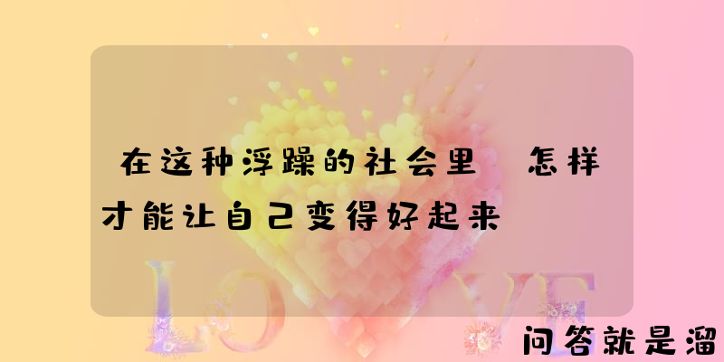 在这种浮躁的社会里，怎样才能让自己变得好起来？