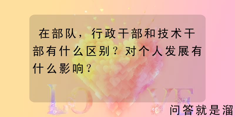 在部队，行政干部和技术干部有什么区别？对个人发展有什么影响？